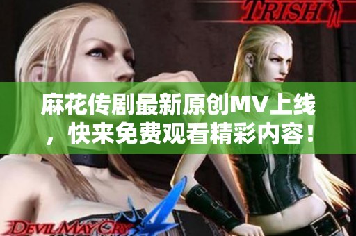 麻花传剧最新原创MV上线，快来免费观看精彩内容！