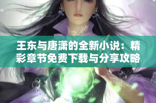 王东与唐潇的全新小说：精彩章节免费下载与分享攻略