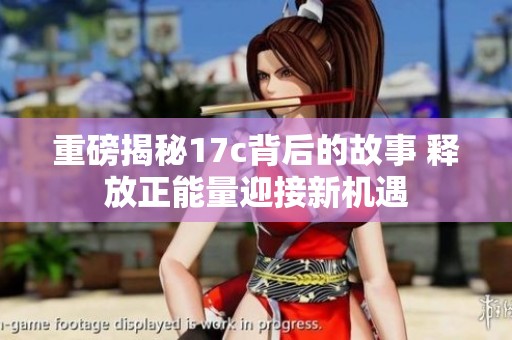 重磅揭秘17c背后的故事 释放正能量迎接新机遇
