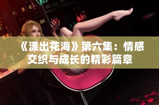 《漾出花海》第六集：情感交织与成长的精彩篇章