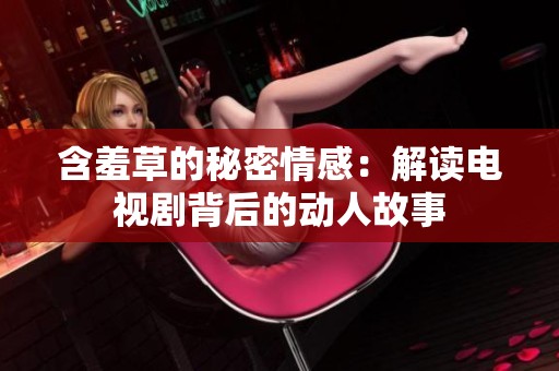 含羞草的秘密情感：解读电视剧背后的动人故事