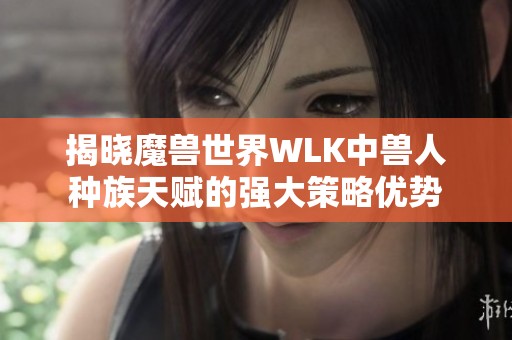 揭晓魔兽世界WLK中兽人种族天赋的强大策略优势