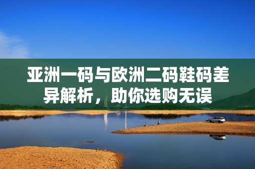 亚洲一码与欧洲二码鞋码差异解析，助你选购无误