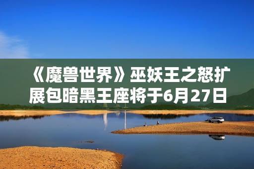 《魔兽世界》巫妖王之怒扩展包暗黑王座将于6月27日正式上线
