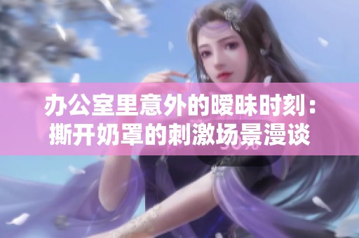 办公室里意外的暧昧时刻：撕开奶罩的刺激场景漫谈