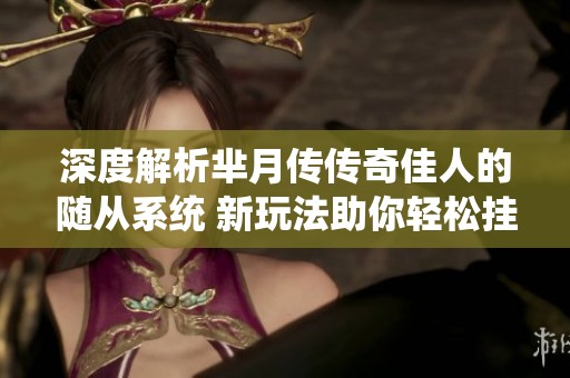 深度解析芈月传传奇佳人的随从系统 新玩法助你轻松挂机智胜敌人