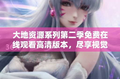 大地资源系列第二季免费在线观看高清版本，尽享视觉盛宴