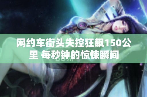 网约车街头失控狂飙150公里 每秒钟的惊悚瞬间