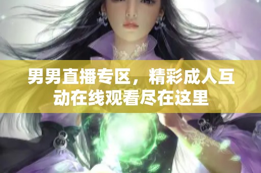 男男直播专区，精彩成人互动在线观看尽在这里