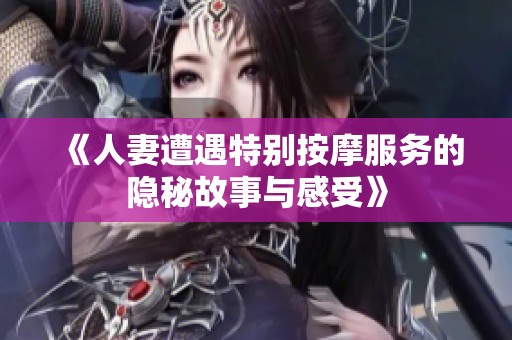 《人妻遭遇特别按摩服务的隐秘故事与感受》