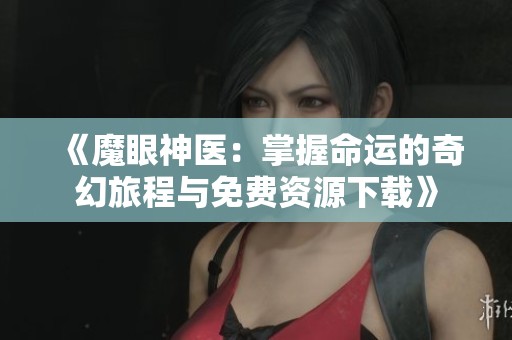 《魔眼神医：掌握命运的奇幻旅程与免费资源下载》