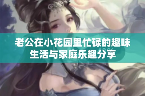 老公在小花园里忙碌的趣味生活与家庭乐趣分享