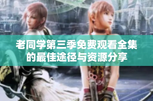 老同学第三季免费观看全集的最佳途径与资源分享