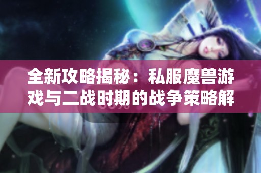全新攻略揭秘：私服魔兽游戏与二战时期的战争策略解析