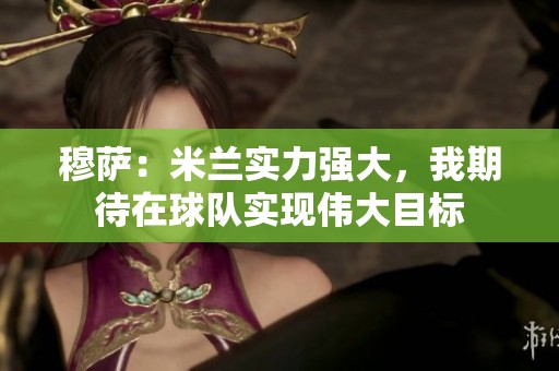 穆萨：米兰实力强大，我期待在球队实现伟大目标