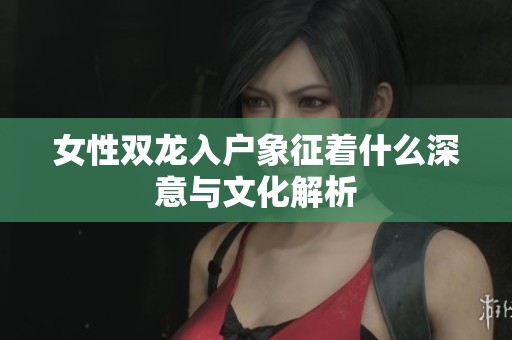 女性双龙入户象征着什么深意与文化解析
