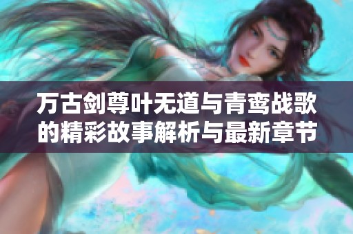 万古剑尊叶无道与青鸾战歌的精彩故事解析与最新章节更新