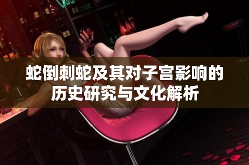 蛇倒刺蛇及其对子宫影响的历史研究与文化解析