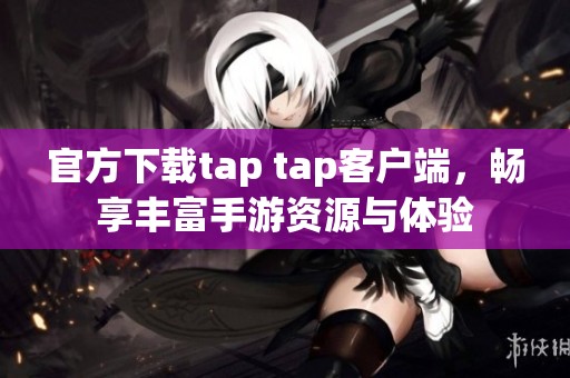官方下载tap tap客户端，畅享丰富手游资源与体验