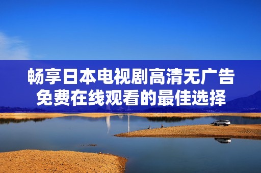 畅享日本电视剧高清无广告免费在线观看的最佳选择