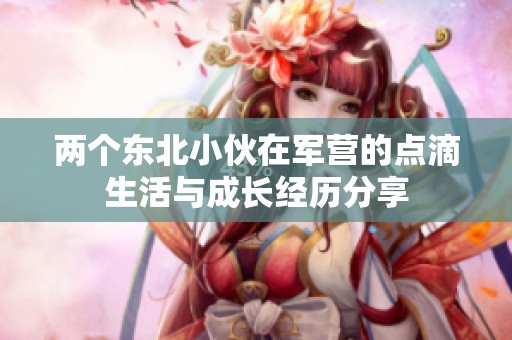 两个东北小伙在军营的点滴生活与成长经历分享