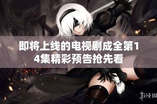 即将上线的电视剧成全第14集精彩预告抢先看