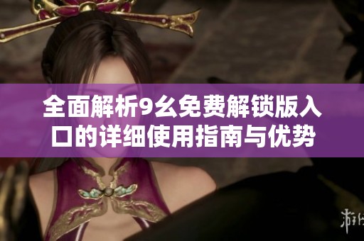 全面解析9幺免费解锁版入口的详细使用指南与优势