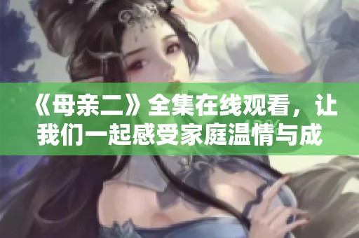 《母亲二》全集在线观看，让我们一起感受家庭温情与成长的故事