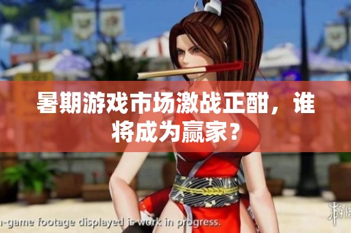 暑期游戏市场激战正酣，谁将成为赢家？