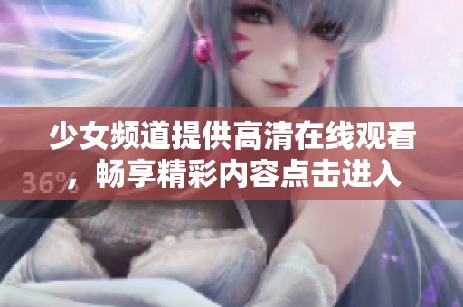 少女频道提供高清在线观看，畅享精彩内容点击进入