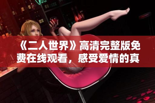 《二人世界》高清完整版免费在线观看，感受爱情的真谛与温度
