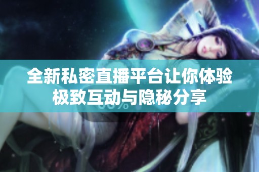 全新私密直播平台让你体验极致互动与隐秘分享