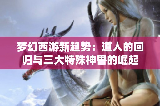 梦幻西游新趋势：道人的回归与三大特殊神兽的崛起
