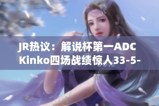 JR热议：解说杯第一ADC Kinko四场战绩惊人33-5-36