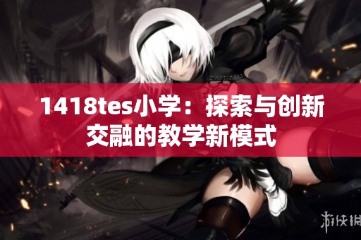 1418tes小学：探索与创新交融的教学新模式