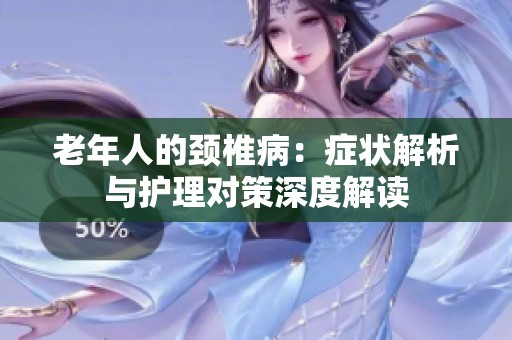 老年人的颈椎病：症状解析与护理对策深度解读