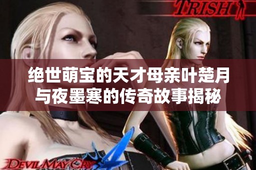 绝世萌宝的天才母亲叶楚月与夜墨寒的传奇故事揭秘