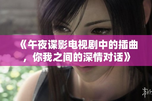 《午夜谍影电视剧中的插曲，你我之间的深情对话》
