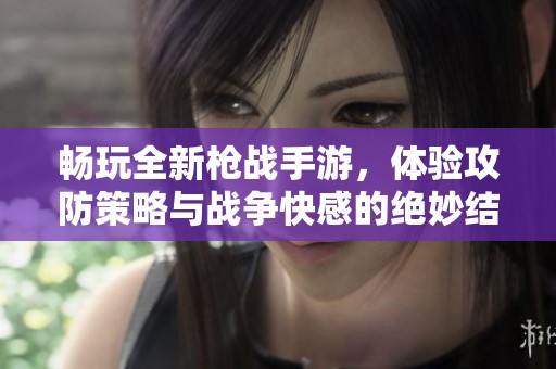 畅玩全新枪战手游，体验攻防策略与战争快感的绝妙结合