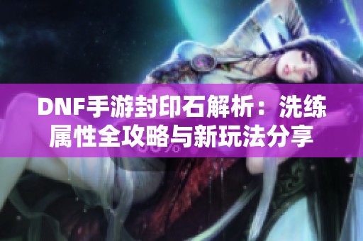 DNF手游封印石解析：洗练属性全攻略与新玩法分享