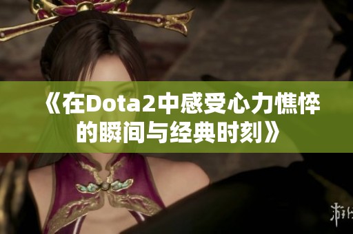 《在Dota2中感受心力憔悴的瞬间与经典时刻》