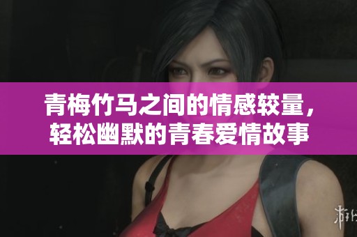 青梅竹马之间的情感较量，轻松幽默的青春爱情故事
