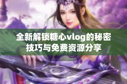 全新解锁糖心vlog的秘密技巧与免费资源分享