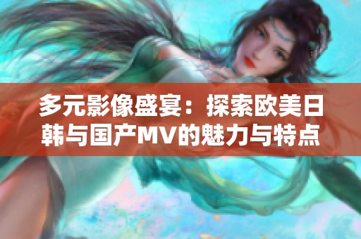 多元影像盛宴：探索欧美日韩与国产MV的魅力与特点