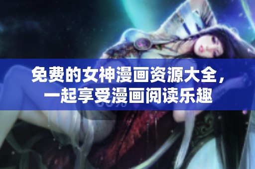 免费的女神漫画资源大全，一起享受漫画阅读乐趣