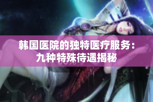 韩国医院的独特医疗服务：九种特殊待遇揭秘