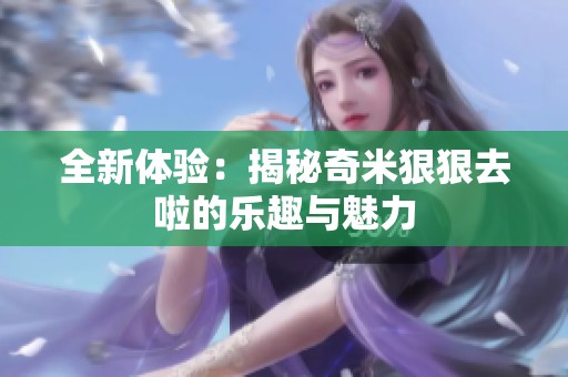 全新体验：揭秘奇米狠狠去啦的乐趣与魅力