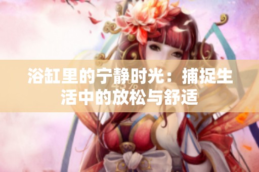 浴缸里的宁静时光：捕捉生活中的放松与舒适