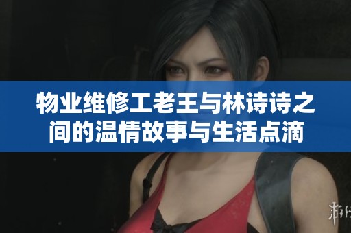 物业维修工老王与林诗诗之间的温情故事与生活点滴