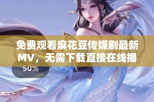 免费观看麻花豆传媒剧最新MV，无需下载直接在线播放